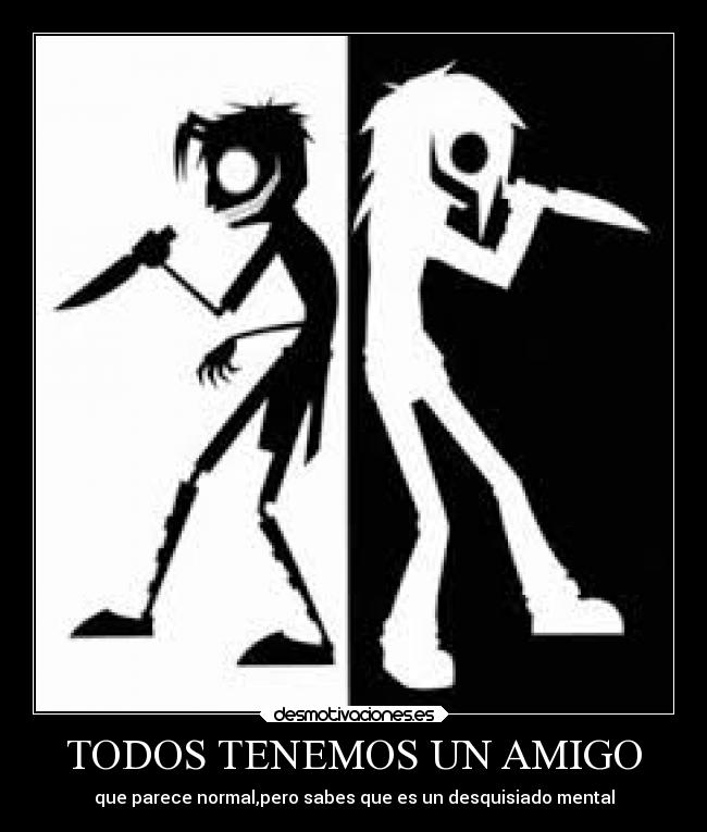 TODOS TENEMOS UN AMIGO - que parece normal,pero sabes que es un desquisiado mental