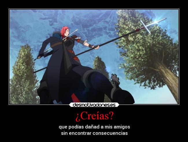 ¿Creías? - que podías dañad a mis amigos
sin encontrar consecuencias