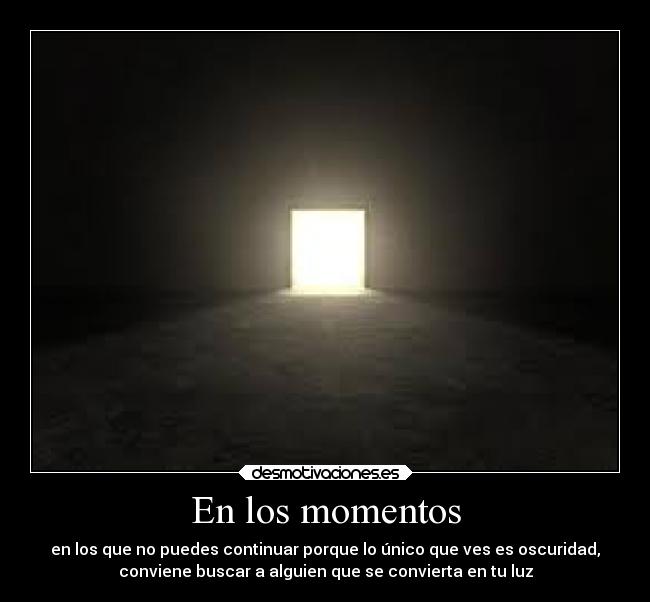 En los momentos - en los que no puedes continuar porque lo único que ves es oscuridad,
conviene buscar a alguien que se convierta en tu luz