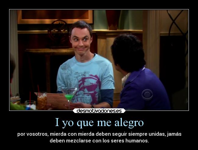 I yo que me alegro - por vosotros, mierda con mierda deben seguir siempre unidas, jamás
deben mezclarse con los seres humanos.