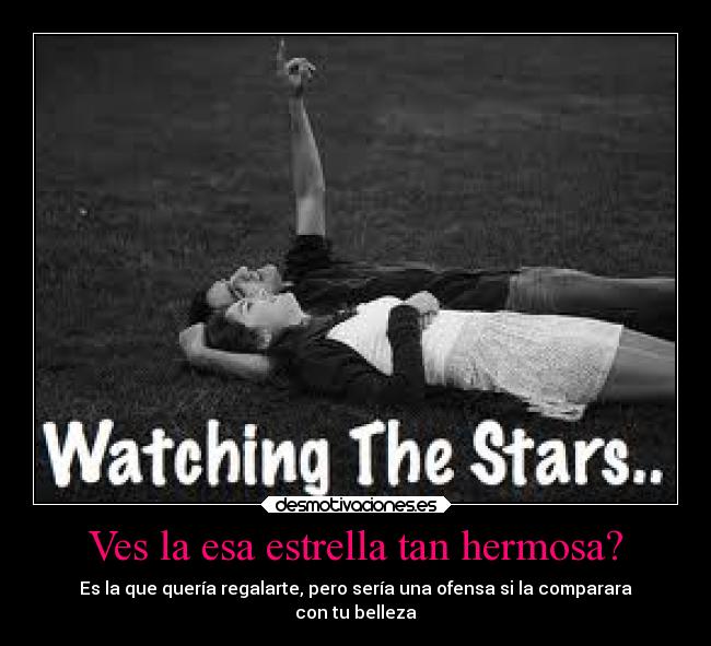 Ves la esa estrella tan hermosa? - Es la que quería regalarte, pero sería una ofensa si la comparara
con tu belleza