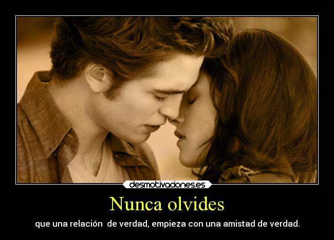Nunca olvides - que una relación de verdad, empieza con una amistad de verdad.