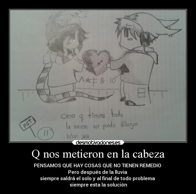 Q nos metieron en la cabeza - PENSAMOS QUE HAY COSAS QUE NO TIENEN REMEDIO
Pero después de la lluvia
siempre saldrá el solo y al final de todo problema
siempre esta la solución