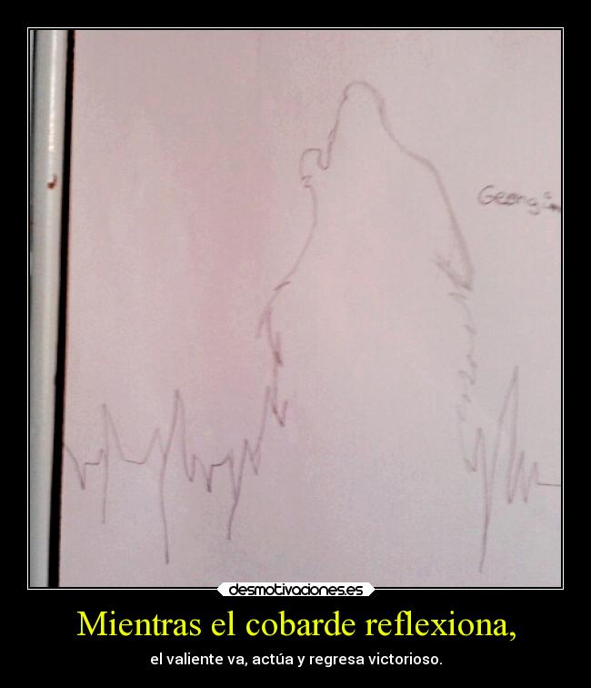 Mientras el cobarde reflexiona, - el valiente va, actúa y regresa victorioso.