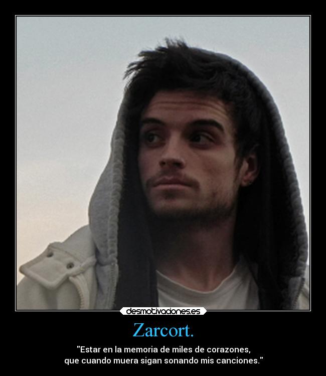Zarcort. - Estar en la memoria de miles de corazones,
que cuando muera sigan sonando mis canciones.