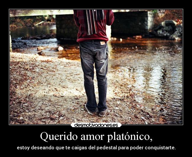 Querido amor platónico, - estoy deseando que te caigas del pedestal para poder conquistarte.