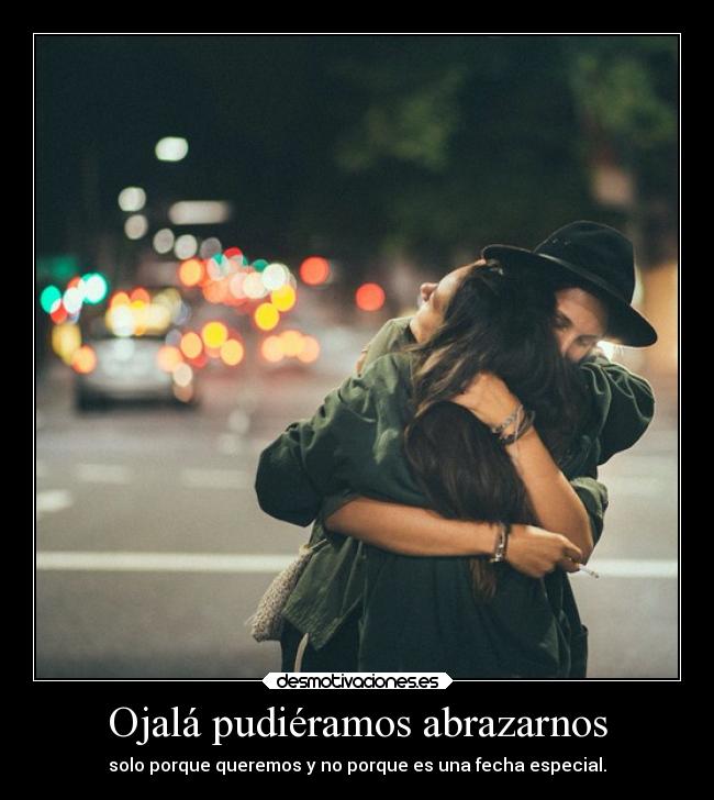 Ojalá pudiéramos abrazarnos - solo porque queremos y no porque es una fecha especial.