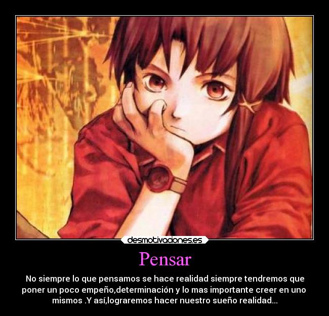 Pensar - No siempre lo que pensamos se hace realidad siempre tendremos que
poner un poco empeño,determinación y lo mas importante creer en uno 
mismos .Y así,lograremos hacer nuestro sueño realidad...