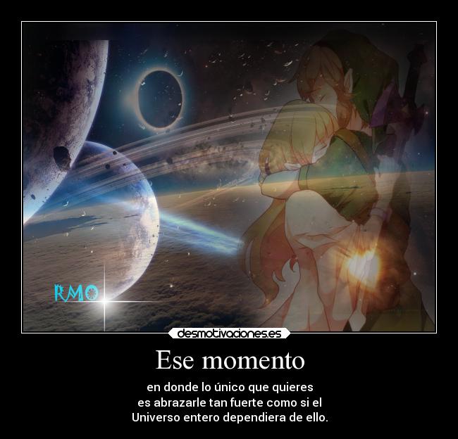 Ese momento - en donde lo único que quieres
es abrazarle tan fuerte como si el
Universo entero dependiera de ello.
