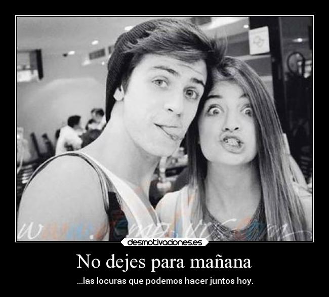 No dejes para mañana - ...las locuras que podemos hacer juntos hoy.