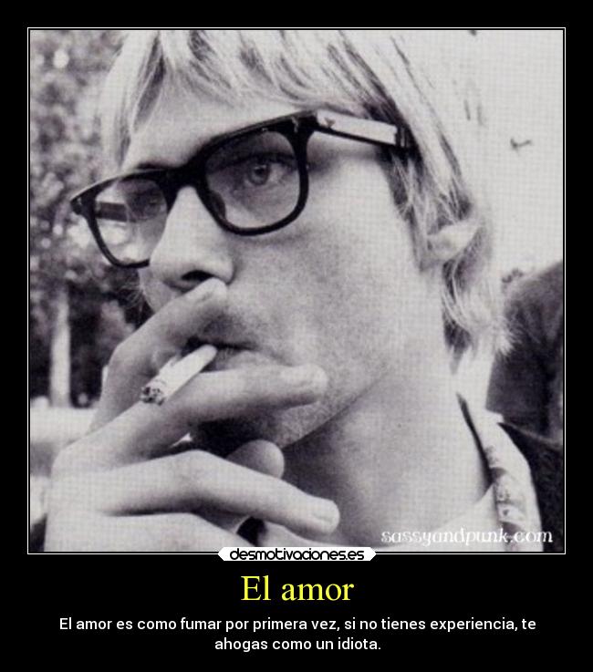 El amor - El amor es como fumar por primera vez, si no tienes experiencia, te
ahogas como un idiota.