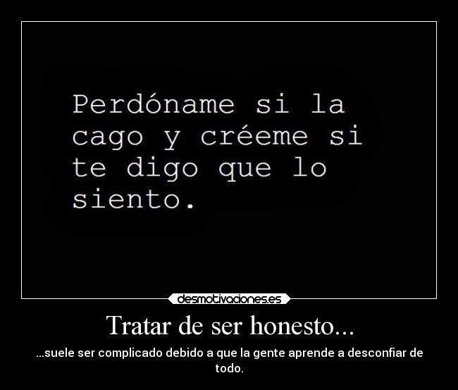 Tratar de ser honesto... - ...suele ser complicado debido a que la gente aprende a desconfiar de
todo.