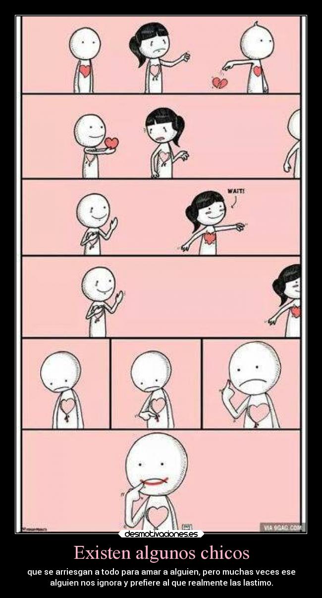 Existen algunos chicos - que se arriesgan a todo para amar a alguien, pero muchas veces ese
alguien nos ignora y prefiere al que realmente las lastimo.