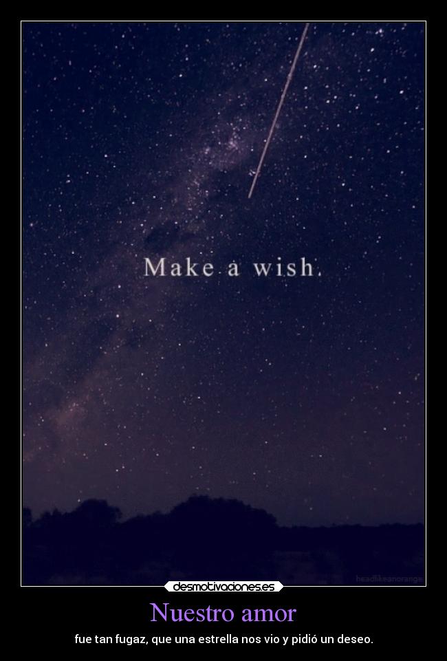 Nuestro amor - fue tan fugaz, que una estrella nos vio y pidió un deseo.