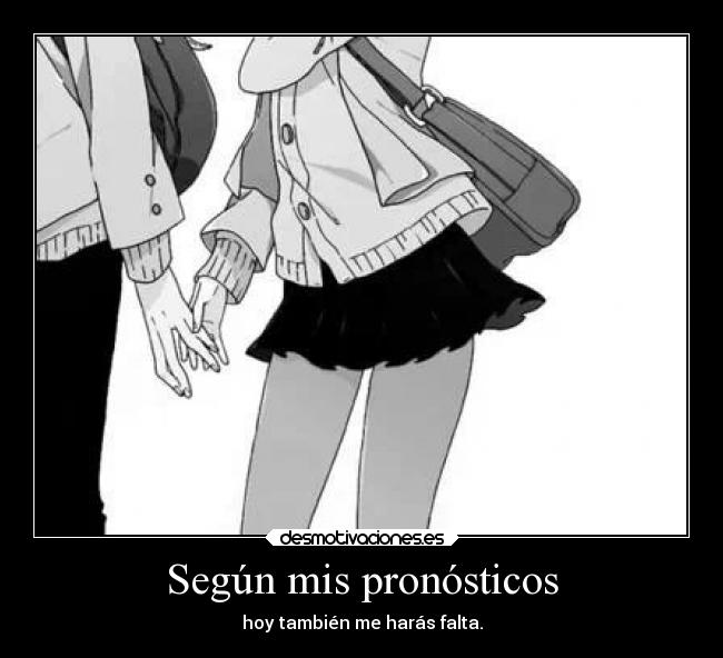 Según mis pronósticos - hoy también me harás falta.