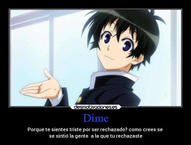 Dime - Porque te sientes triste por ser rechazado? como crees se
se sintió la gente a la que tu rechazaste