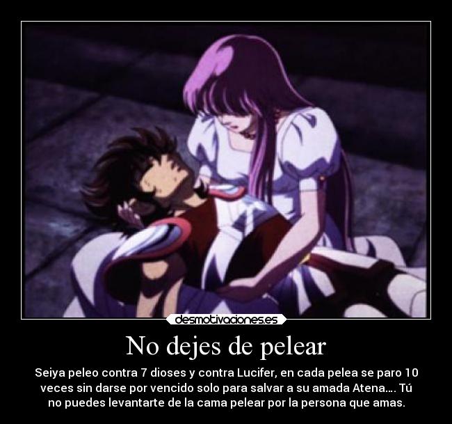 No dejes de pelear - Seiya peleo contra 7 dioses y contra Lucifer, en cada pelea se paro 10
veces sin darse por vencido solo para salvar a su amada Atena…. Tú
no puedes levantarte de la cama pelear por la persona que amas.