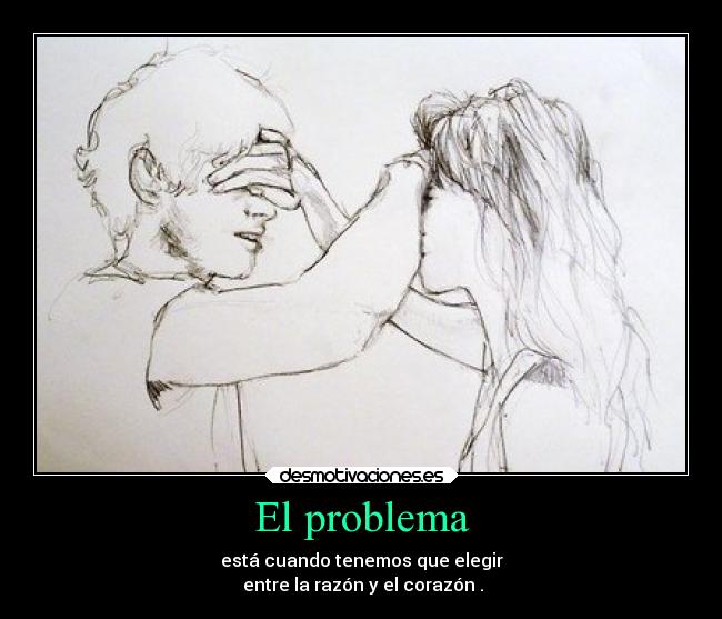 El problema - está cuando tenemos que elegir
 entre la razón y el corazón .
