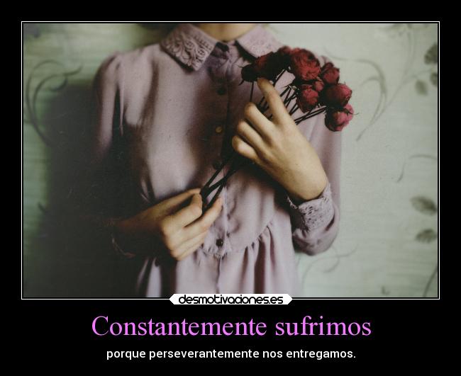 Constantemente sufrimos - porque perseverantemente nos entregamos.