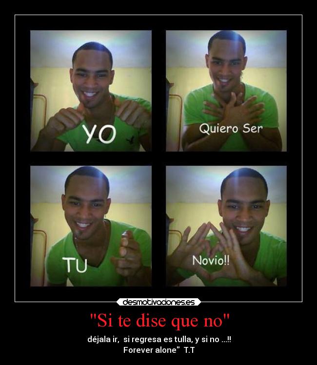 Si te dise que no - déjala ir, si regresa es tulla, y si no ...!!
Forever alone T.T
