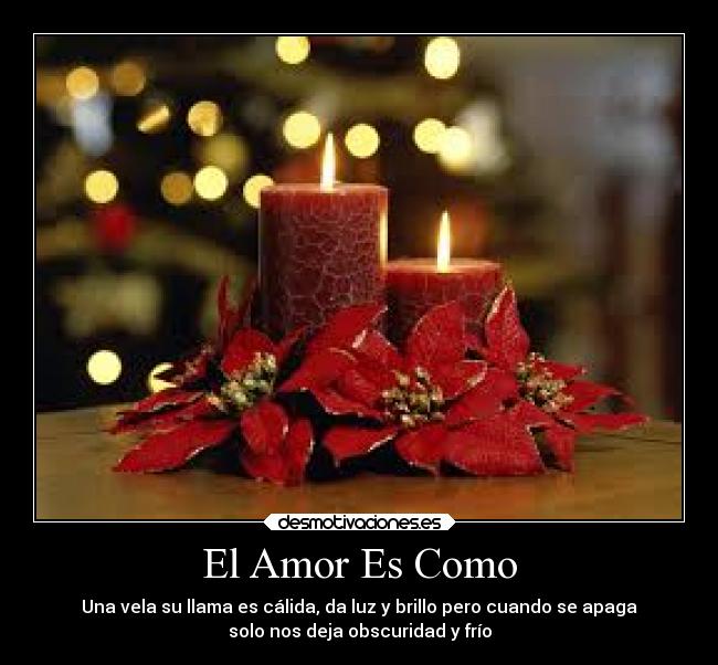 El Amor Es Como - Una vela su llama es cálida, da luz y brillo pero cuando se apaga
solo nos deja obscuridad y frío