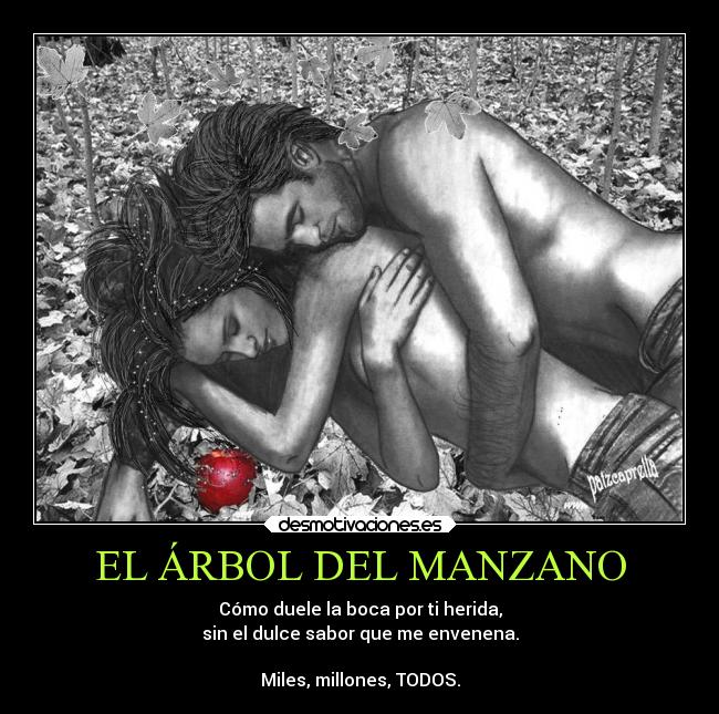 EL ÁRBOL DEL MANZANO - Cómo duele la boca por ti herida,
sin el dulce sabor que me envenena.
Miles, millones, TODOS.