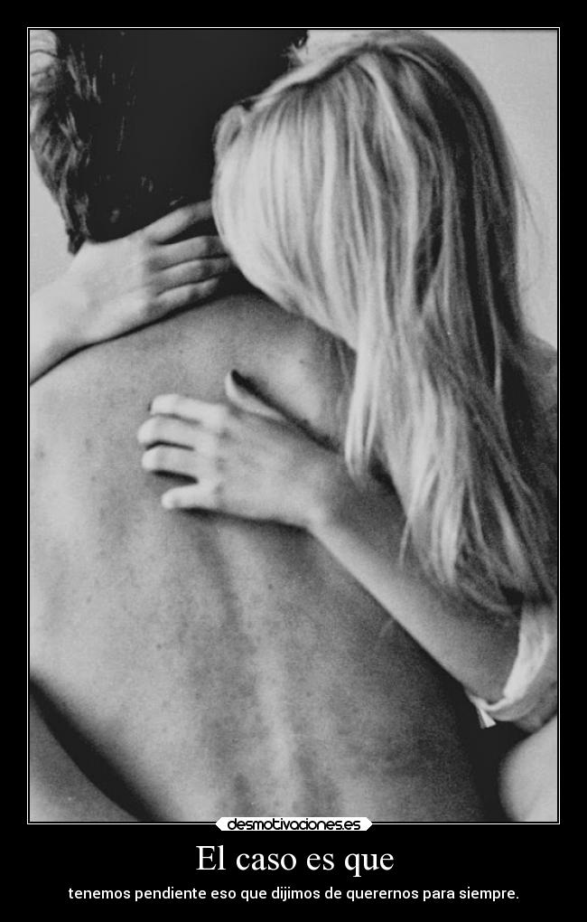 El caso es que - tenemos pendiente eso que dijimos de querernos para siempre.