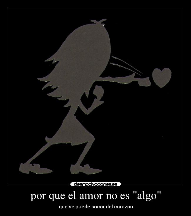 por que el amor no es algo - que se puede sacar del corazon