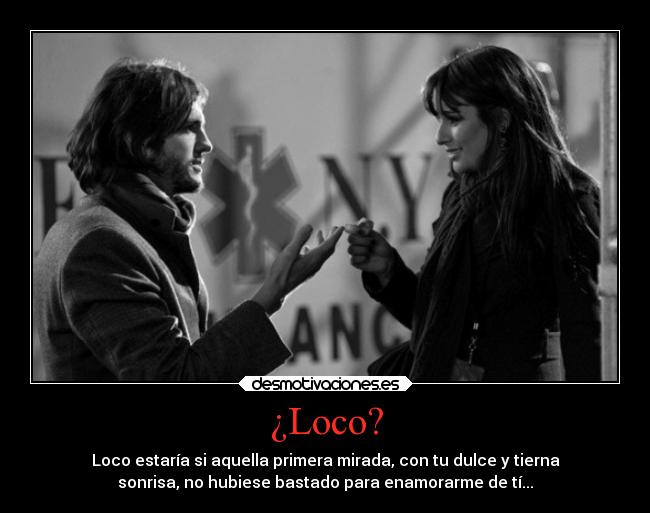 ¿Loco? - Loco estaría si aquella primera mirada, con tu dulce y tierna
sonrisa, no hubiese bastado para enamorarme de tí...