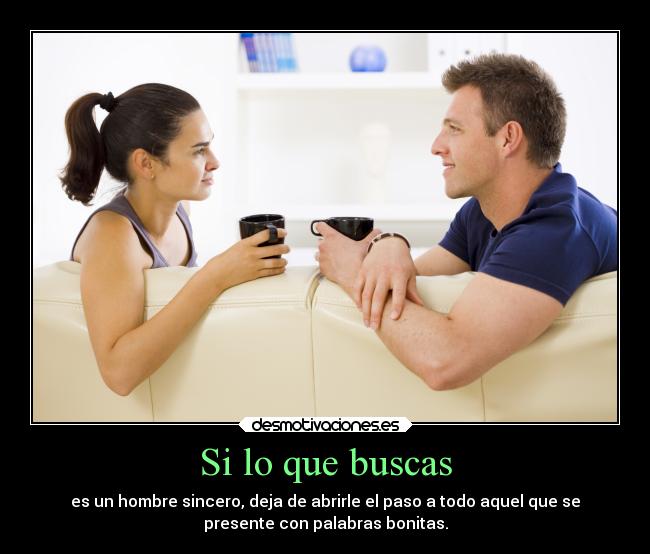 Si lo que buscas - es un hombre sincero, deja de abrirle el paso a todo aquel que se
presente con palabras bonitas.