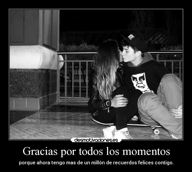 Gracias por todos los momentos - porque ahora tengo mas de un millón de recuerdos felices contigo.