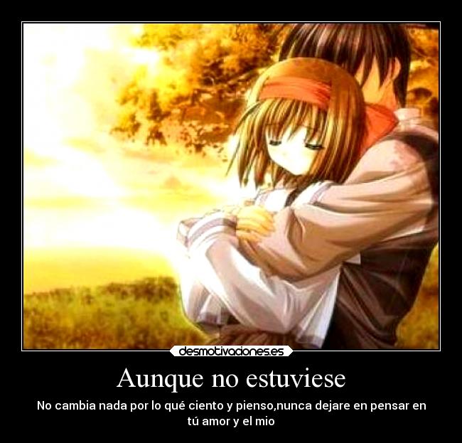 Aunque no estuviese - No cambia nada por lo qué ciento y pienso,nunca dejare en pensar en
tú amor y el mio