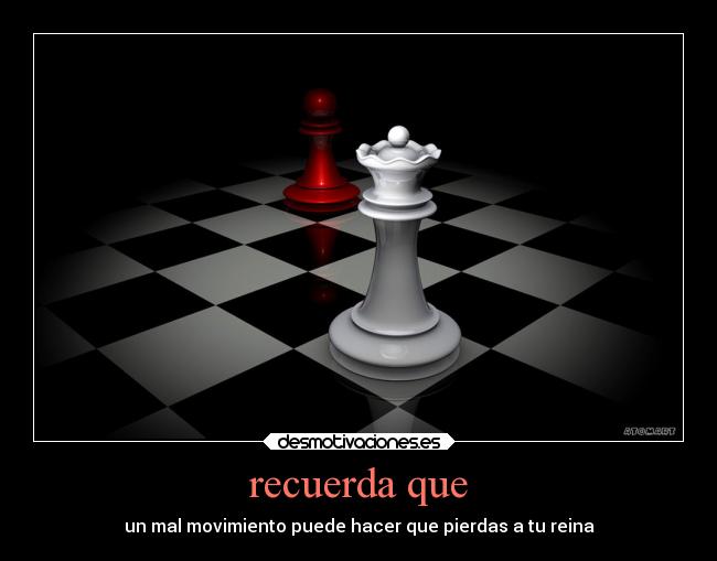 recuerda que - un mal movimiento puede hacer que pierdas a tu reina