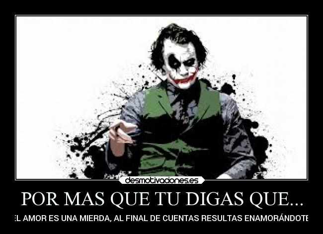 POR MAS QUE TU DIGAS QUE... - EL AMOR ES UNA MIERDA, AL FINAL DE CUENTAS RESULTAS ENAMORÁNDOTE!♥