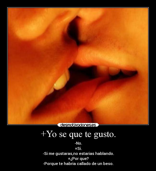 +Yo se que te gusto. - -No.
+Si.
-Si me gustaras,no estarias hablando.
+¿Por que?
-Porque te habria callado de un beso.