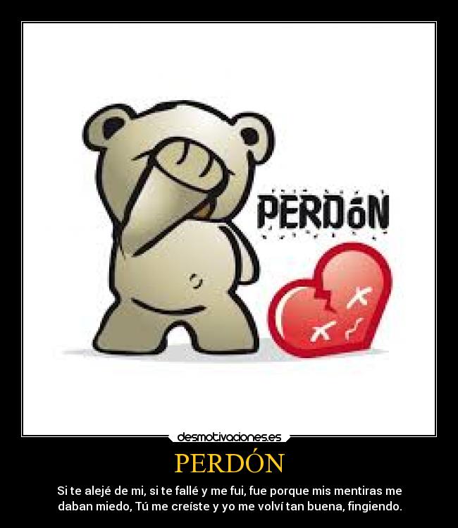 PERDÓN - Si te alejé de mi, si te fallé y me fui, fue porque mis mentiras me
daban miedo, Tú me creíste y yo me volví tan buena, fingiendo.