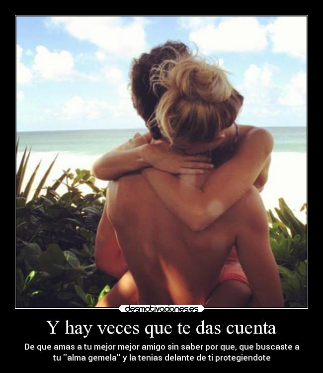 Y hay veces que te das cuenta - De que amas a tu mejor mejor amigo sin saber por que, que buscaste a
tu alma gemela y la tenias delante de ti protegiendote