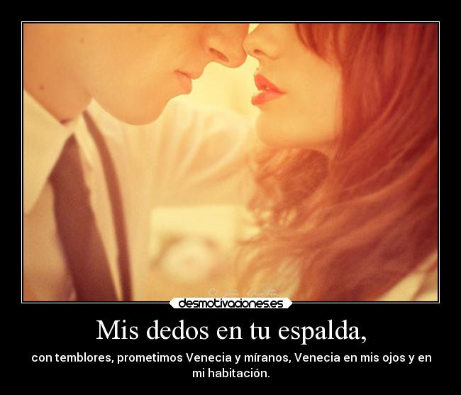 Mis dedos en tu espalda, - con temblores, prometimos Venecia y míranos, Venecia en mis ojos y en
mi habitación.