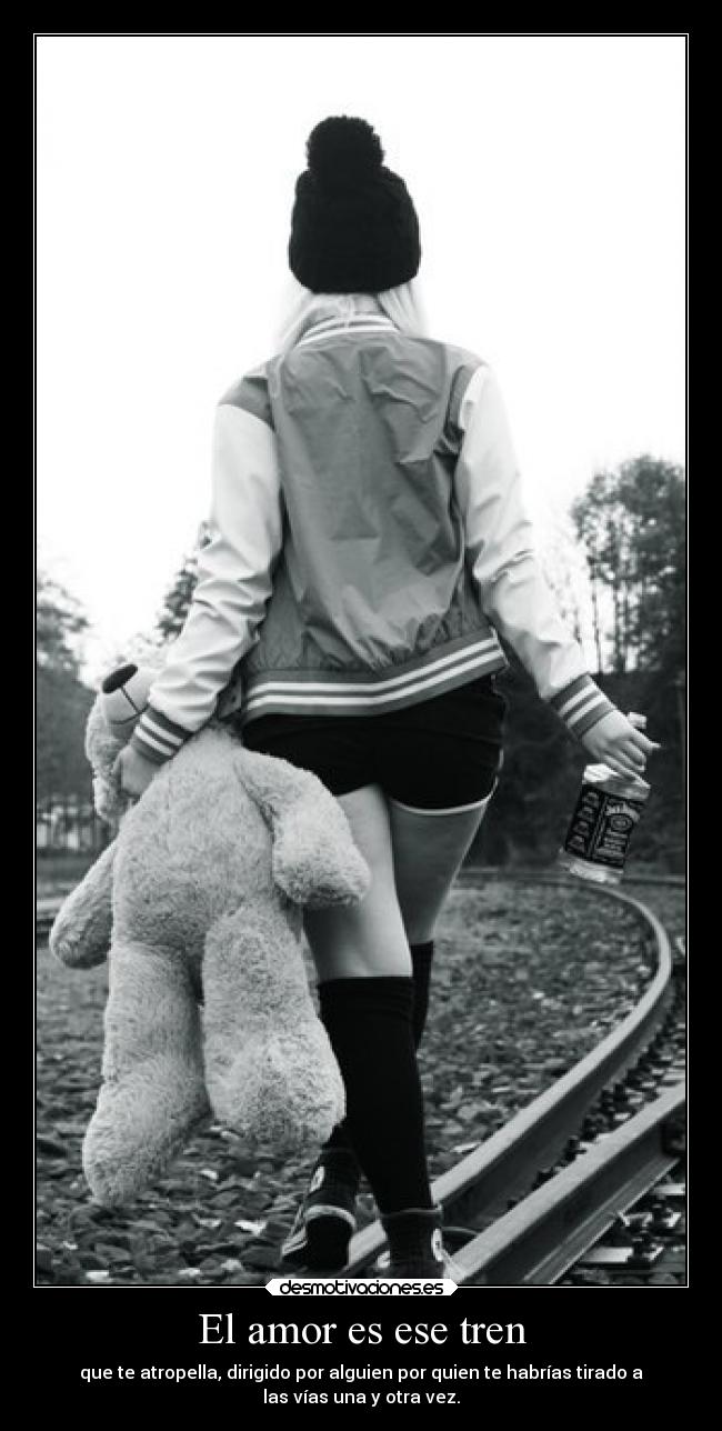 El amor es ese tren - que te atropella, dirigido por alguien por quien te habrías tirado a
las vías una y otra vez.