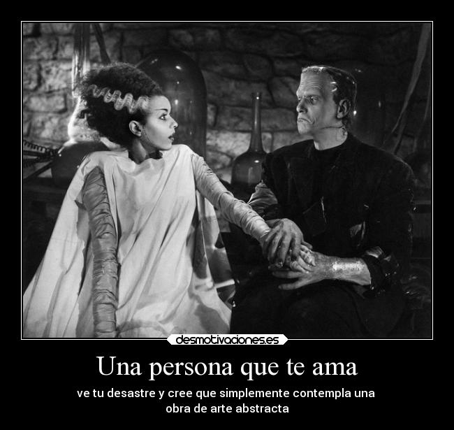 Una persona que te ama - ve tu desastre y cree que simplemente contempla una 
obra de arte abstracta
