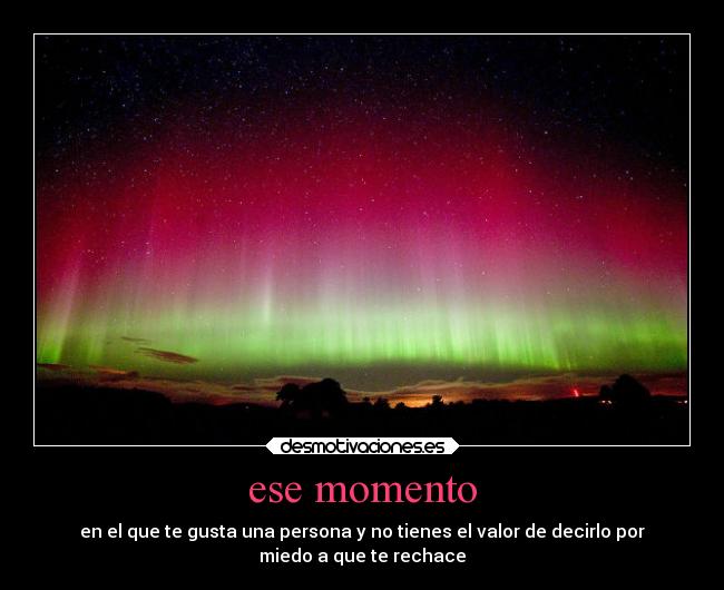 ese momento - en el que te gusta una persona y no tienes el valor de decirlo por
miedo a que te rechace