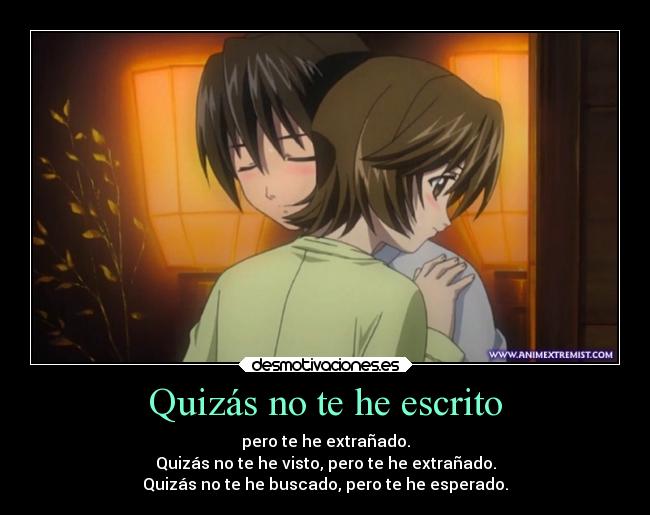 Quizás no te he escrito - pero te he extrañado.
Quizás no te he visto, pero te he extrañado.
Quizás no te he buscado, pero te he esperado.