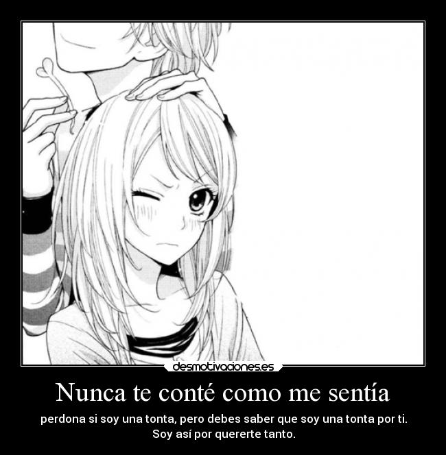 Nunca te conté como me sentía - perdona si soy una tonta, pero debes saber que soy una tonta por ti.
Soy así por quererte tanto.