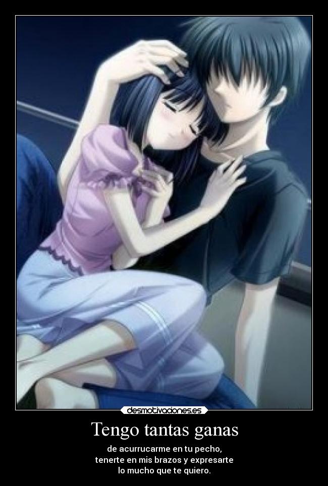 Tengo tantas ganas - de acurrucarme en tu pecho,
tenerte en mis brazos y expresarte
lo mucho que te quiero.