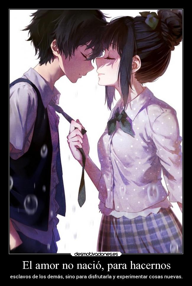 El amor no nació, para hacernos - esclavos de los demás, sino para disfrutarla y experimentar cosas nuevas.