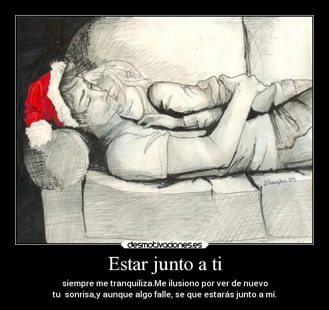 Estar junto a ti - siempre me tranquiliza.Me ilusiono por ver de nuevo
tu  sonrisa,y aunque algo falle, se que estarás junto a mí.