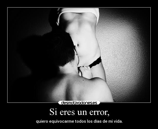 Si eres un error, - quiero equivocarme todos los días de mi vida.