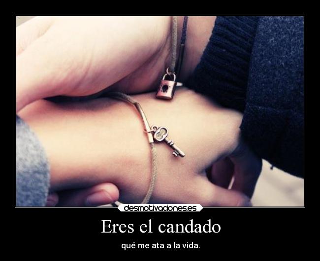 Eres el candado - qué me ata a la vida.