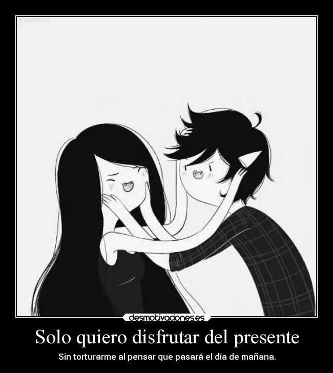 Solo quiero disfrutar del presente - Sin torturarme al pensar que pasará el día de mañana.