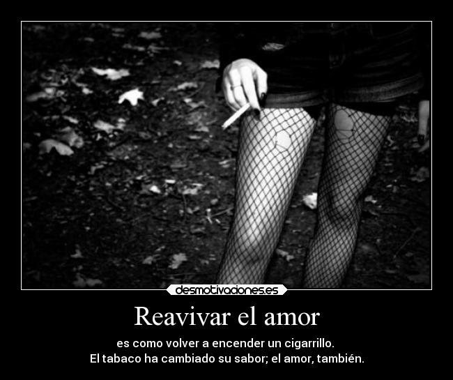 Reavivar el amor - es como volver a encender un cigarrillo. 
El tabaco ha cambiado su sabor; el amor, también.